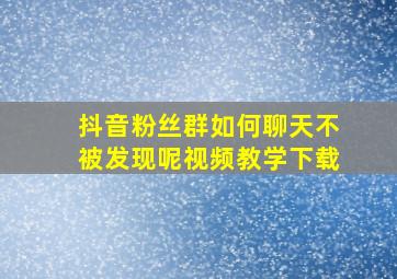 抖音粉丝群如何聊天不被发现呢视频教学下载