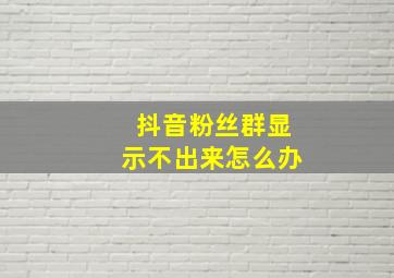 抖音粉丝群显示不出来怎么办