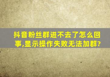 抖音粉丝群进不去了怎么回事,显示操作失败无法加群?