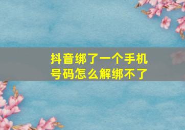 抖音绑了一个手机号码怎么解绑不了