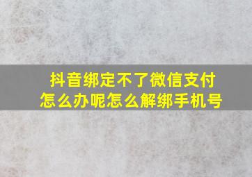 抖音绑定不了微信支付怎么办呢怎么解绑手机号