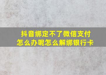 抖音绑定不了微信支付怎么办呢怎么解绑银行卡