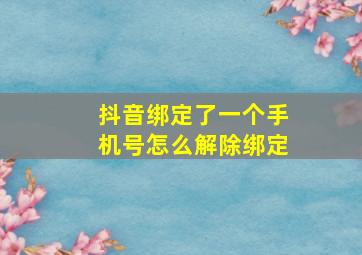 抖音绑定了一个手机号怎么解除绑定