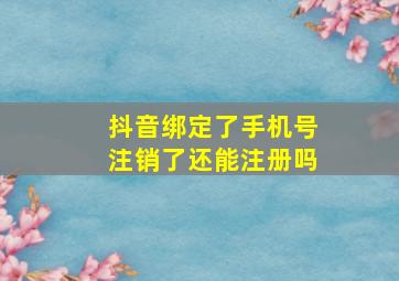 抖音绑定了手机号注销了还能注册吗