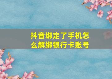 抖音绑定了手机怎么解绑银行卡账号