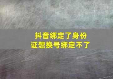 抖音绑定了身份证想换号绑定不了