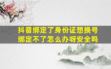 抖音绑定了身份证想换号绑定不了怎么办呀安全吗