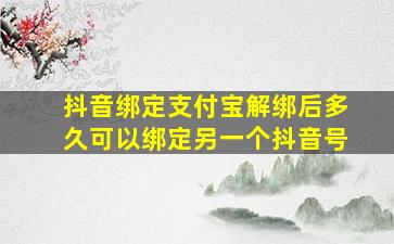 抖音绑定支付宝解绑后多久可以绑定另一个抖音号