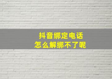 抖音绑定电话怎么解绑不了呢