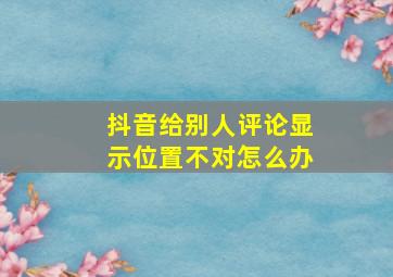 抖音给别人评论显示位置不对怎么办