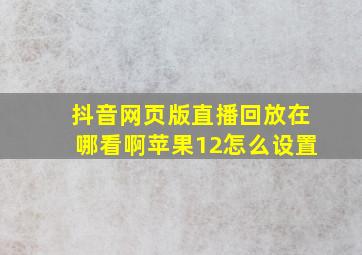 抖音网页版直播回放在哪看啊苹果12怎么设置