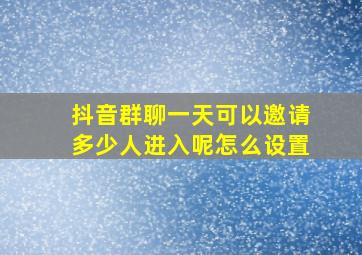 抖音群聊一天可以邀请多少人进入呢怎么设置