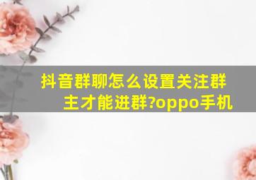 抖音群聊怎么设置关注群主才能进群?oppo手机