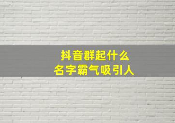 抖音群起什么名字霸气吸引人