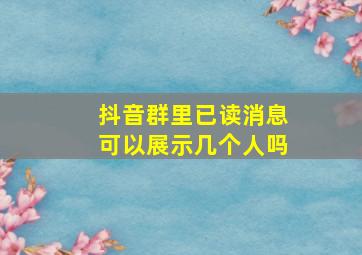 抖音群里已读消息可以展示几个人吗