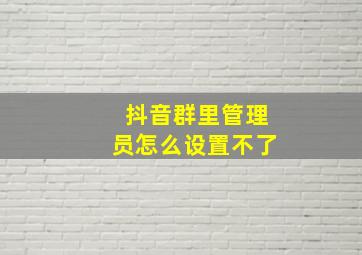 抖音群里管理员怎么设置不了