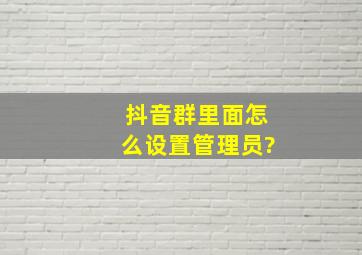 抖音群里面怎么设置管理员?