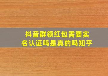 抖音群领红包需要实名认证吗是真的吗知乎