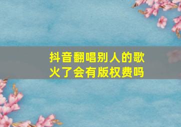 抖音翻唱别人的歌火了会有版权费吗