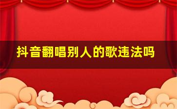 抖音翻唱别人的歌违法吗