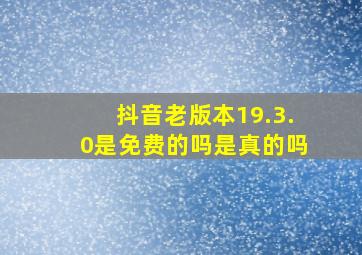 抖音老版本19.3.0是免费的吗是真的吗