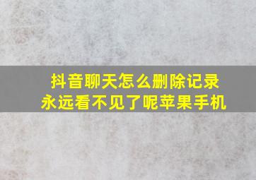 抖音聊天怎么删除记录永远看不见了呢苹果手机