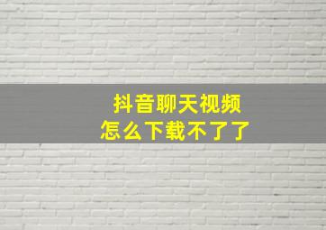 抖音聊天视频怎么下载不了了