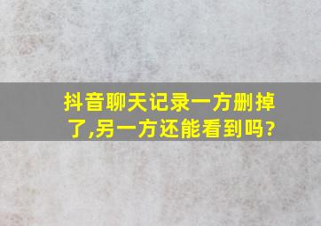 抖音聊天记录一方删掉了,另一方还能看到吗?