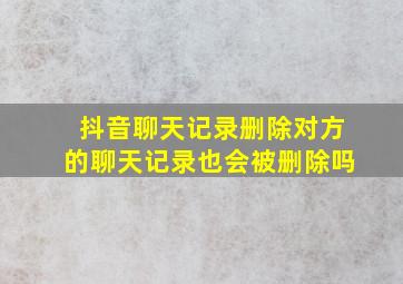 抖音聊天记录删除对方的聊天记录也会被删除吗