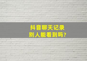 抖音聊天记录别人能看到吗?