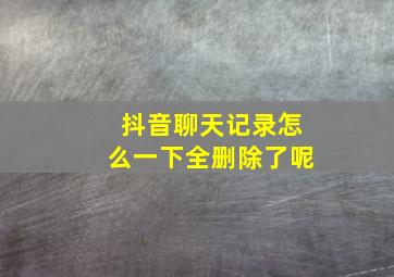 抖音聊天记录怎么一下全删除了呢