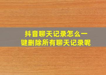 抖音聊天记录怎么一键删除所有聊天记录呢