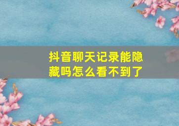 抖音聊天记录能隐藏吗怎么看不到了