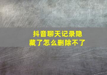 抖音聊天记录隐藏了怎么删除不了