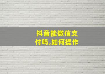 抖音能微信支付吗,如何操作