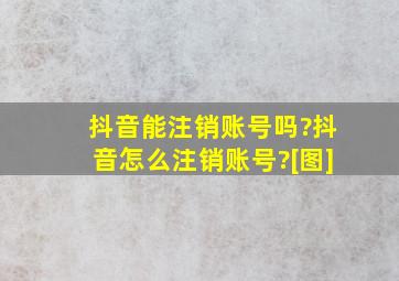 抖音能注销账号吗?抖音怎么注销账号?[图]