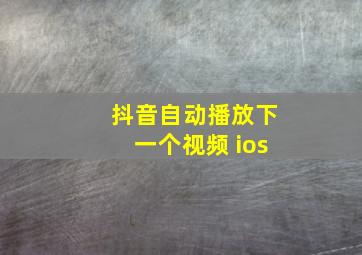 抖音自动播放下一个视频 ios