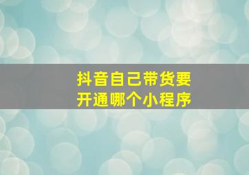 抖音自己带货要开通哪个小程序