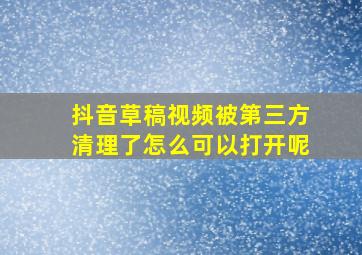 抖音草稿视频被第三方清理了怎么可以打开呢