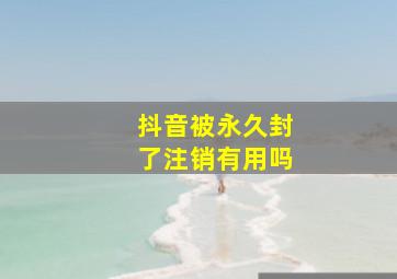 抖音被永久封了注销有用吗