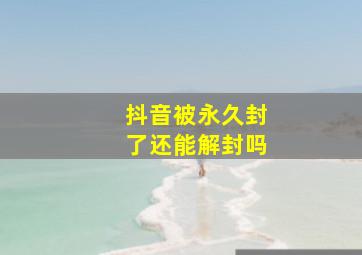 抖音被永久封了还能解封吗