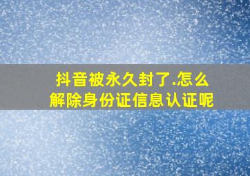 抖音被永久封了.怎么解除身份证信息认证呢