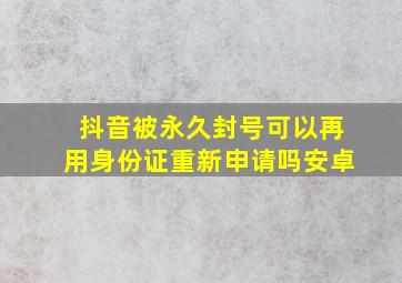 抖音被永久封号可以再用身份证重新申请吗安卓