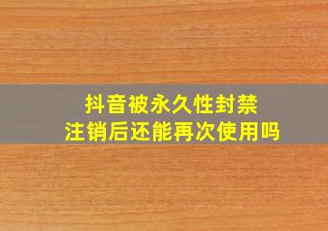 抖音被永久性封禁 注销后还能再次使用吗