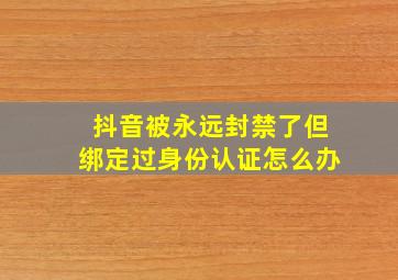 抖音被永远封禁了但绑定过身份认证怎么办