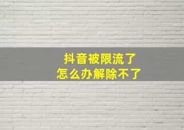 抖音被限流了怎么办解除不了