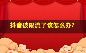 抖音被限流了该怎么办?