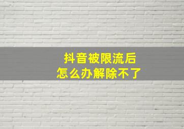 抖音被限流后怎么办解除不了