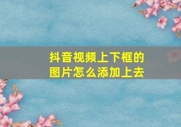 抖音视频上下框的图片怎么添加上去