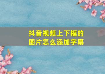 抖音视频上下框的图片怎么添加字幕